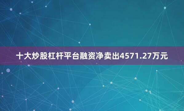 十大炒股杠杆平台融资净卖出4571.27万元