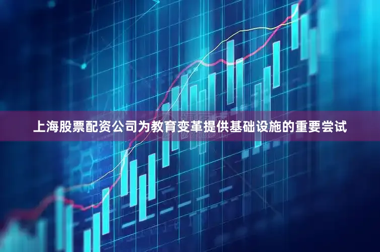 上海股票配资公司为教育变革提供基础设施的重要尝试