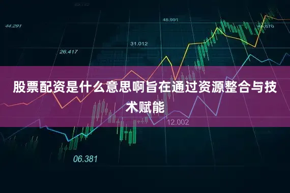 股票配资是什么意思啊旨在通过资源整合与技术赋能