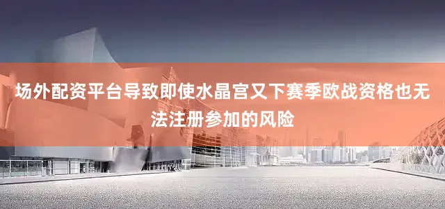 场外配资平台导致即使水晶宫又下赛季欧战资格也无法注册参加的风险