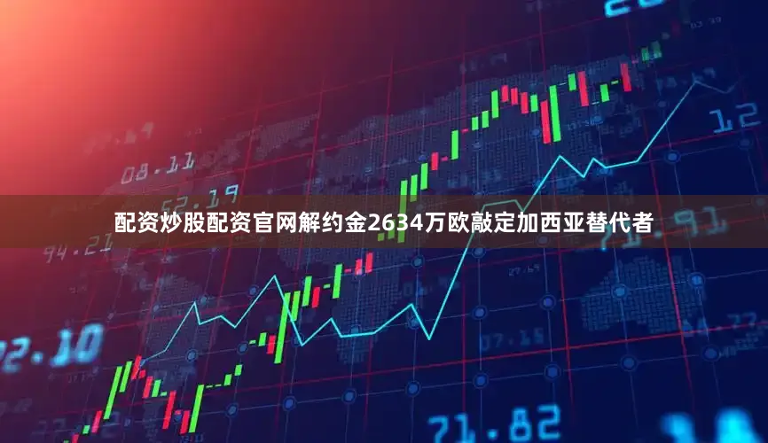 配资炒股配资官网解约金2634万欧敲定加西亚替代者