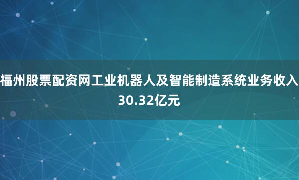 福州股票配资网工业机器人及智能制造系统业务收入30.32亿元