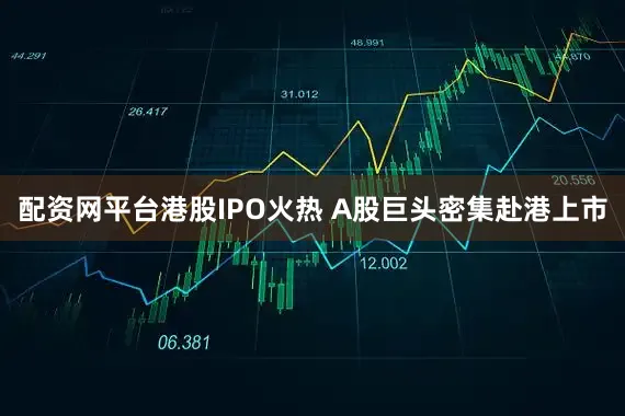 配资网平台港股IPO火热 A股巨头密集赴港上市
