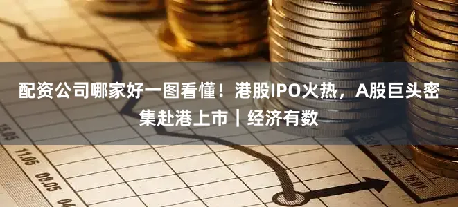 配资公司哪家好一图看懂！港股IPO火热，A股巨头密集赴港上市｜经济有数
