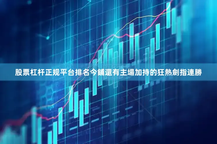 股票杠杆正规平台排名今鋪還有主場加持的狂熱劍指連勝