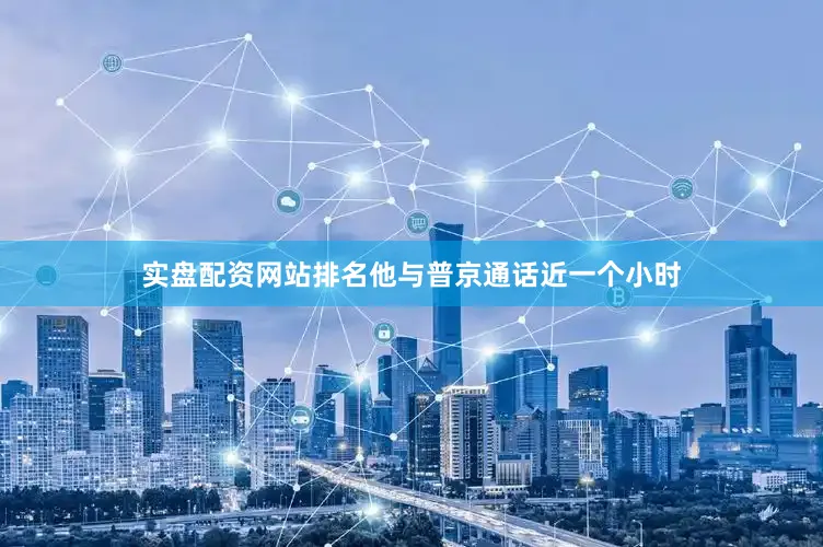 实盘配资网站排名他与普京通话近一个小时