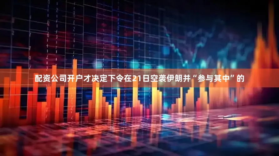 配资公司开户才决定下令在21日空袭伊朗并“参与其中”的