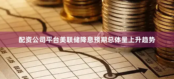 配资公司平台美联储降息预期总体呈上升趋势