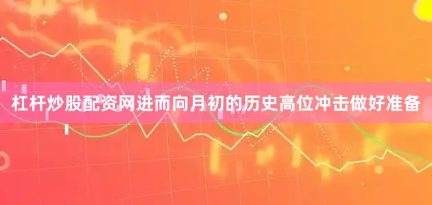 杠杆炒股配资网进而向月初的历史高位冲击做好准备