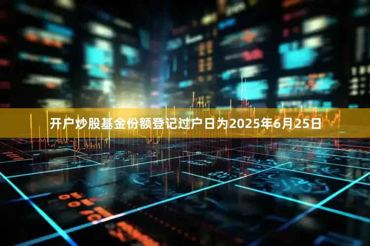开户炒股基金份额登记过户日为2025年6月25日