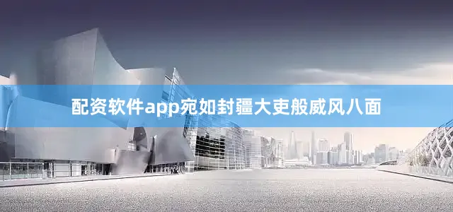 配资软件app宛如封疆大吏般威风八面