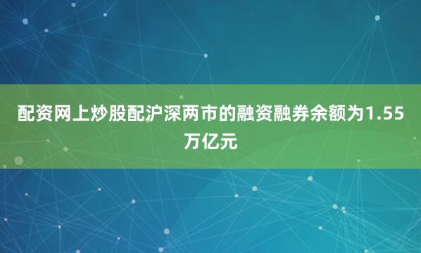 配资网上炒股配沪深两市的融资融券余额为1.55万亿元
