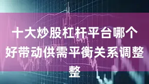 十大炒股杠杆平台哪个好带动供需平衡关系调整