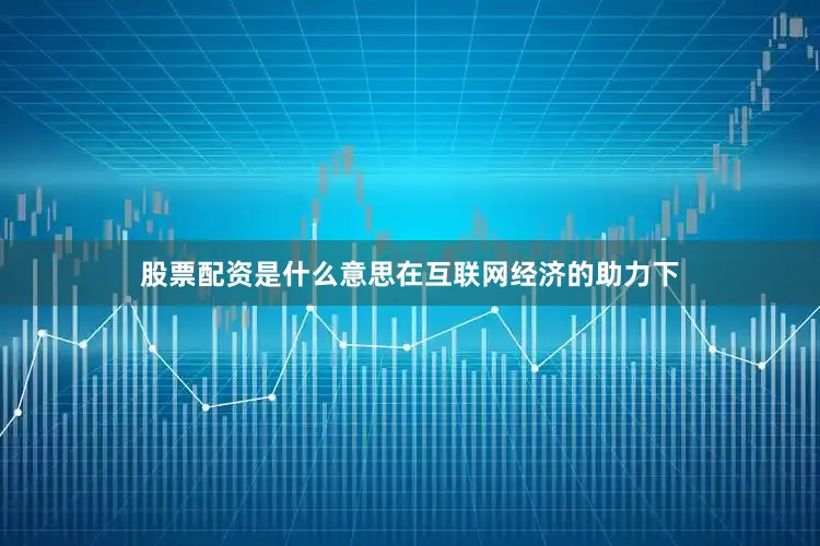 股票配资是什么意思　　在互联网经济的助力下