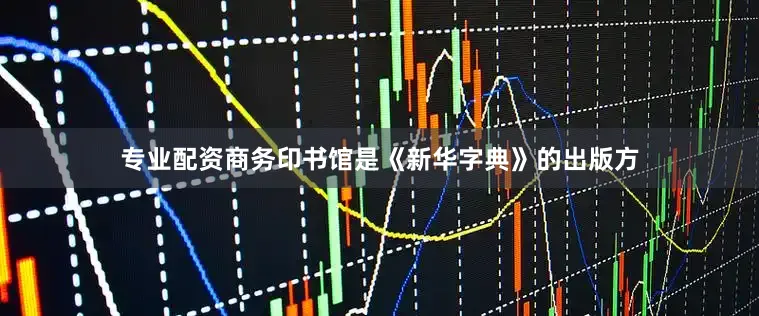 专业配资商务印书馆是《新华字典》的出版方