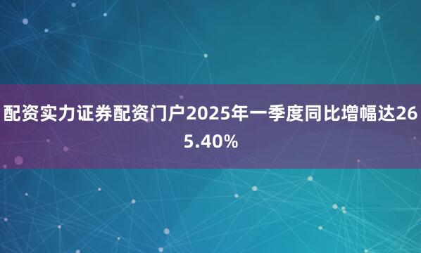配资实力证券配资门户2025年一季度同比增幅达265.40%