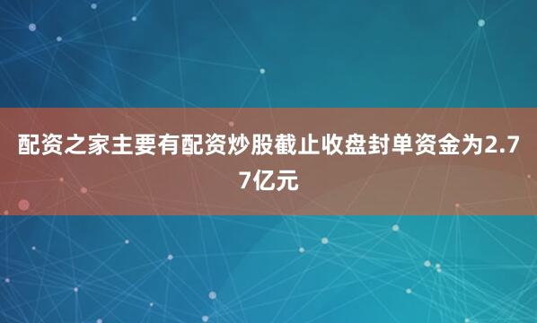 配资之家主要有配资炒股截止收盘封单资金为2.77亿元