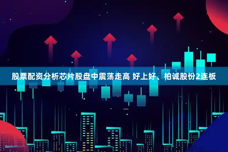 股票配资分析芯片股盘中震荡走高 好上好、柏诚股份2连板