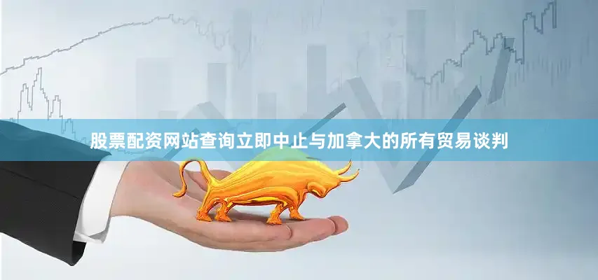 股票配资网站查询立即中止与加拿大的所有贸易谈判