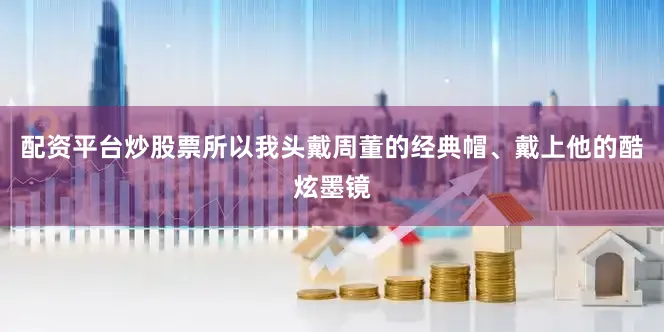 配资平台炒股票所以我头戴周董的经典帽、戴上他的酷炫墨镜