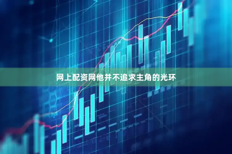 网上配资网他并不追求主角的光环