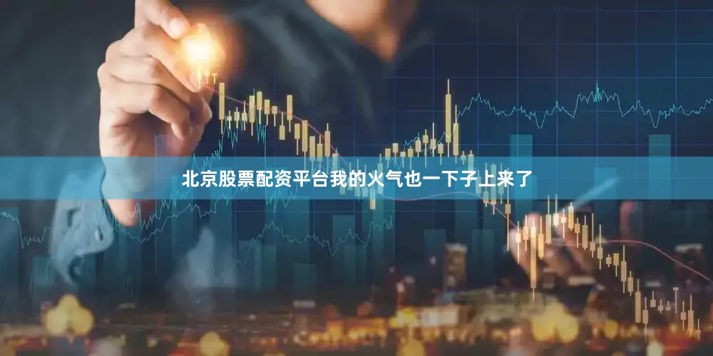 北京股票配资平台我的火气也一下子上来了