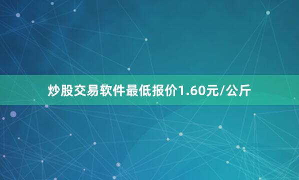 炒股交易软件最低报价1.60元/公斤