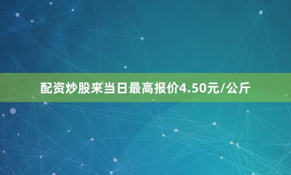 配资炒股来当日最高报价4.50元/公斤