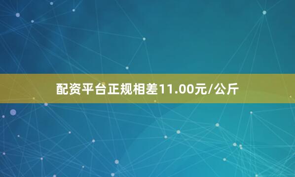 配资平台正规相差11.00元/公斤