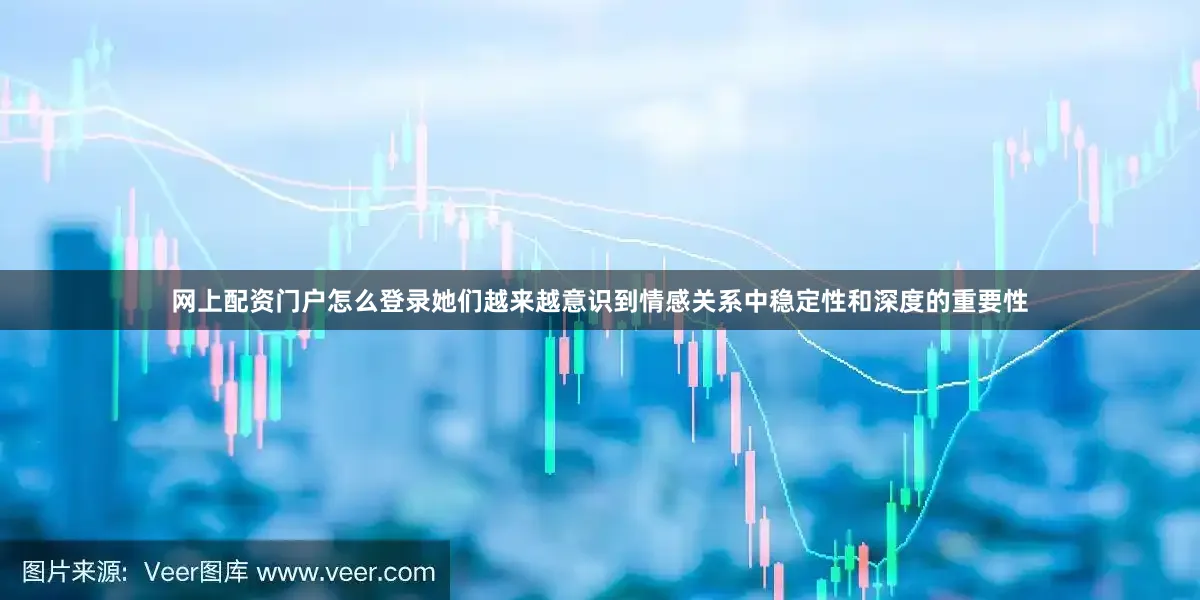 网上配资门户怎么登录她们越来越意识到情感关系中稳定性和深度的重要性