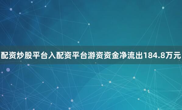 配资炒股平台入配资平台游资资金净流出184.8万元