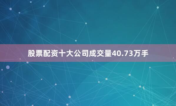 股票配资十大公司成交量40.73万手