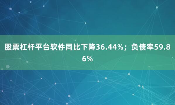 股票杠杆平台软件同比下降36.44%；负债率59.86%