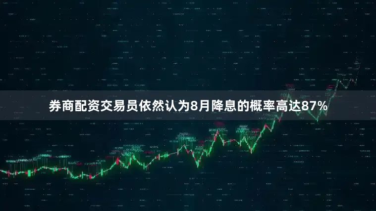 券商配资交易员依然认为8月降息的概率高达87%