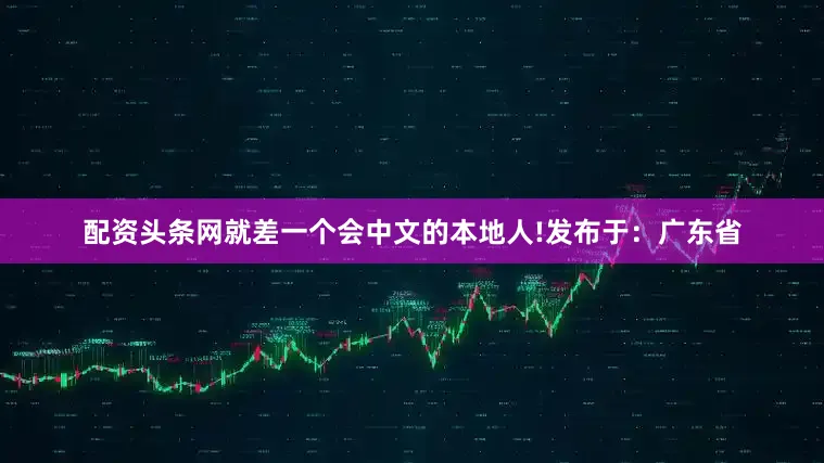 配资头条网就差一个会中文的本地人!发布于：广东省