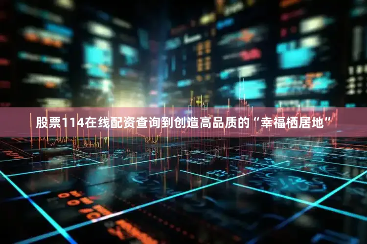 股票114在线配资查询到创造高品质的“幸福栖居地”