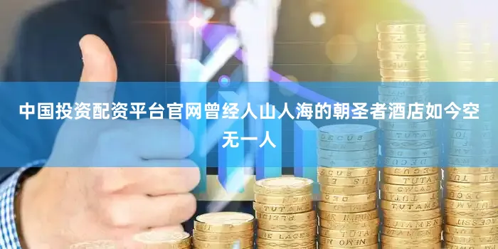 中国投资配资平台官网曾经人山人海的朝圣者酒店如今空无一人