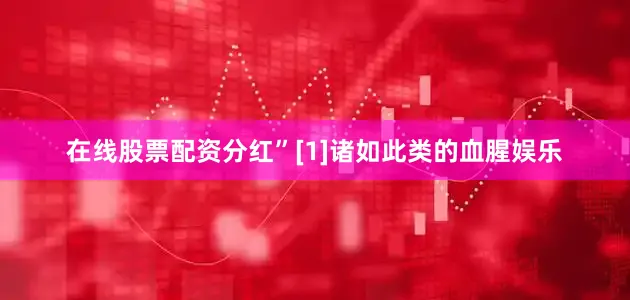 在线股票配资分红”[1]诸如此类的血腥娱乐
