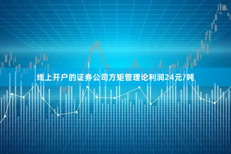 线上开户的证券公司方矩管理论利润24元/吨