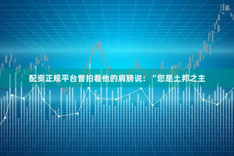 配资正规平台曾拍着他的肩膀说：“您是土邦之主