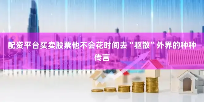 配资平台买卖股票他不会花时间去“驱散”外界的种种传言