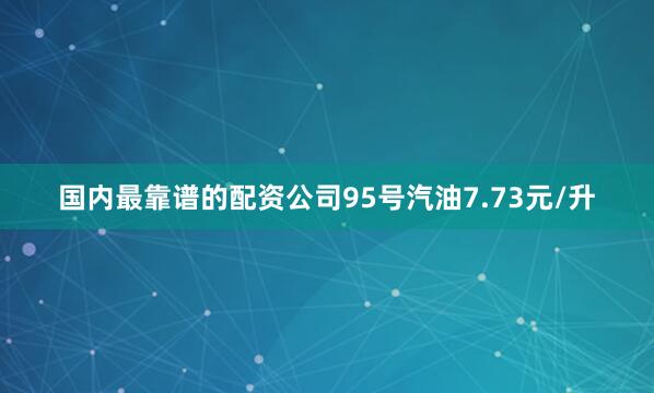 国内最靠谱的配资公司95号汽油7.73元/升