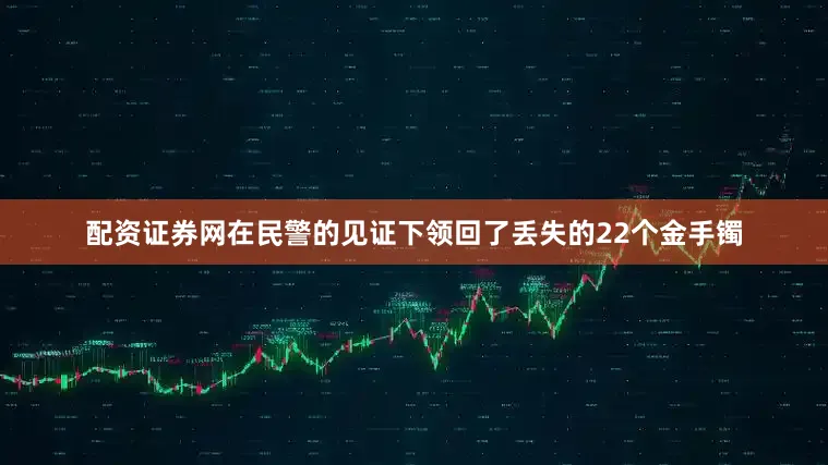 配资证券网在民警的见证下领回了丢失的22个金手镯