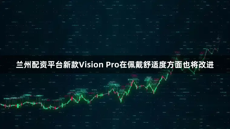 兰州配资平台新款Vision Pro在佩戴舒适度方面也将改进