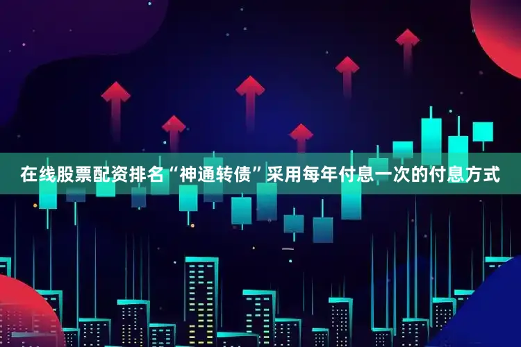 在线股票配资排名“神通转债”采用每年付息一次的付息方式
