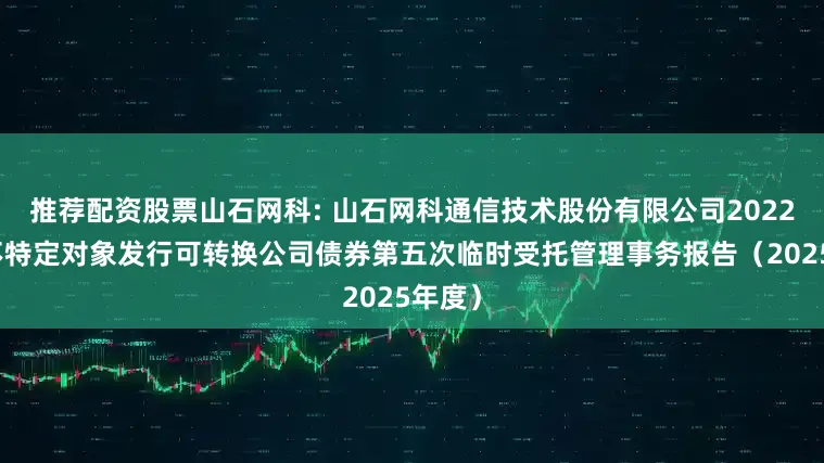 推荐配资股票山石网科: 山石网科通信技术股份有限公司2022年向不特定对象发行可转换公司债券第五次临时受托管理事务报告（2025年度）