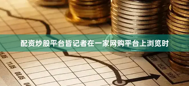 配资炒股平台皆记者在一家网购平台上浏览时