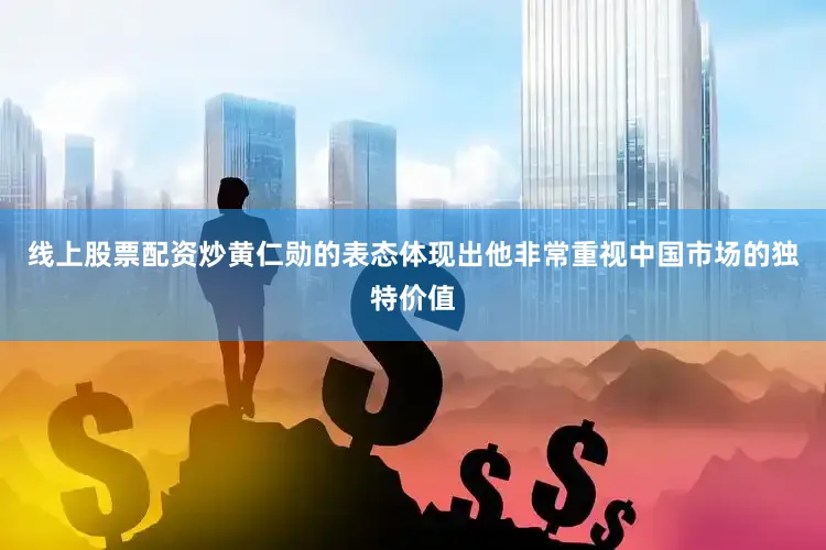 线上股票配资炒黄仁勋的表态体现出他非常重视中国市场的独特价值