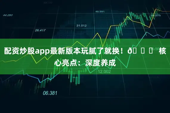 配资炒股app最新版本玩腻了就换！💎 核心亮点：深度养成