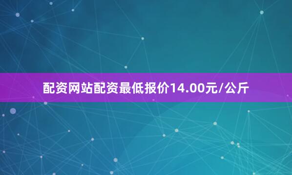 配资网站配资最低报价14.00元/公斤